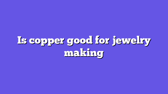 Is copper good for jewelry making