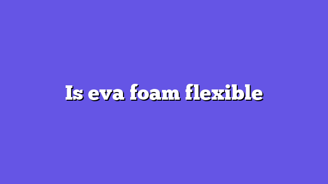 Is eva foam flexible