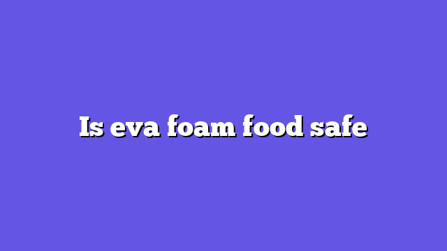 Is eva foam food safe