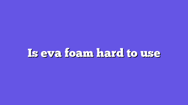 Is eva foam hard to use