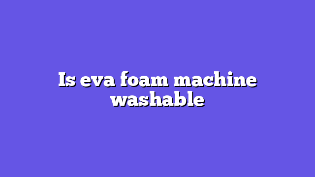 Is eva foam machine washable