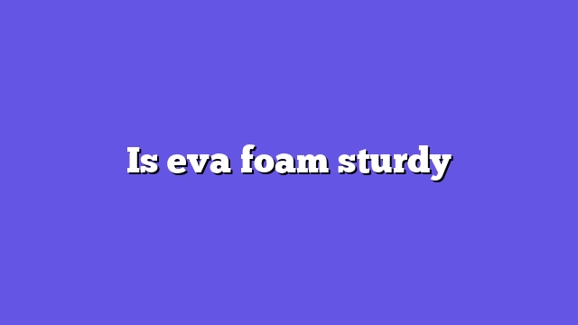 Is eva foam sturdy