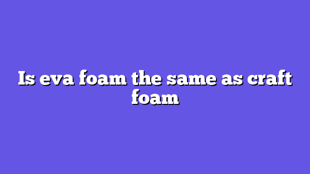 Is eva foam the same as craft foam