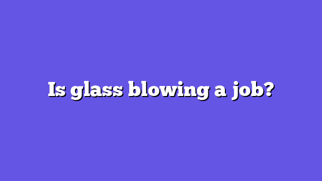Is glass blowing a job?