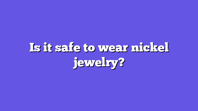 Is it safe to wear nickel jewelry?