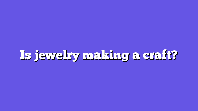 Is jewelry making a craft?