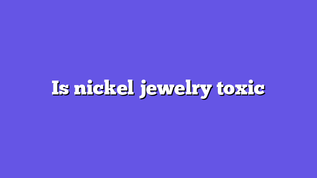 Is nickel jewelry toxic