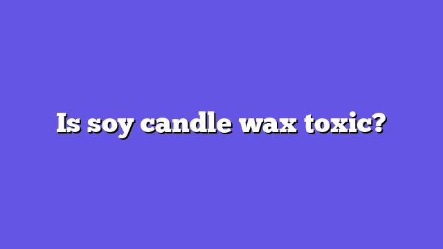 Is soy candle wax toxic?
