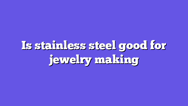 Is stainless steel good for jewelry making