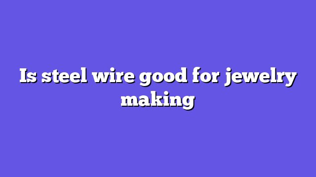Is steel wire good for jewelry making