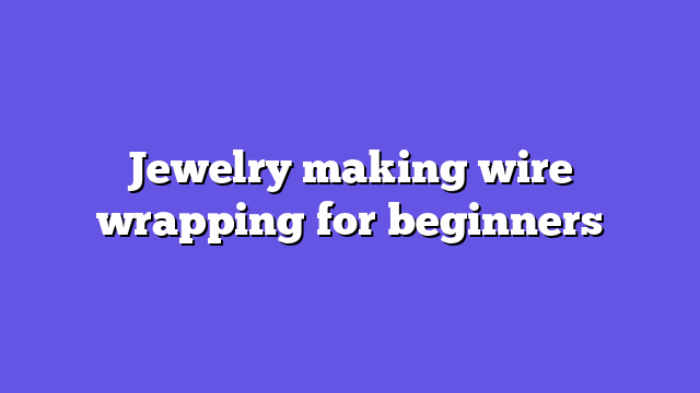 Jewelry making wire wrapping for beginners