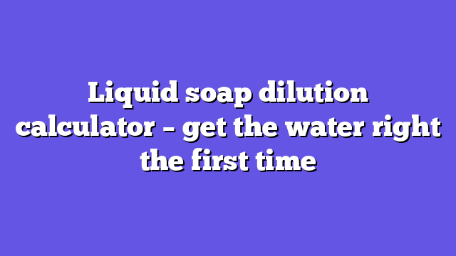 Liquid soap dilution calculator – get the water right the first time