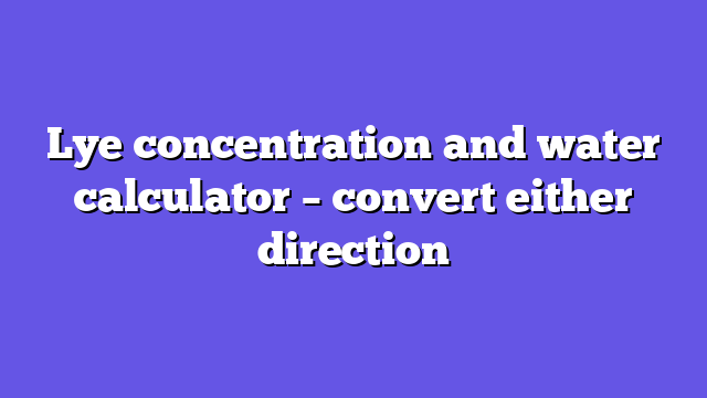 Lye concentration and water calculator – convert either direction