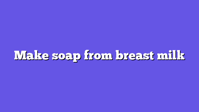 Make soap from breast milk