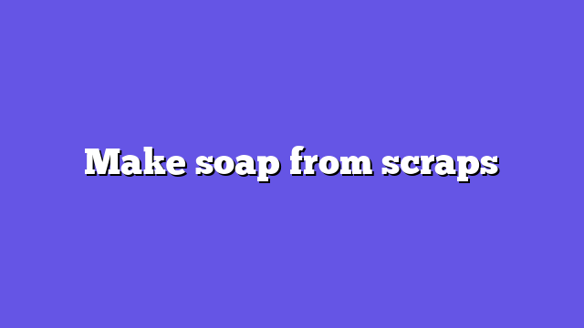 Make soap from scraps
