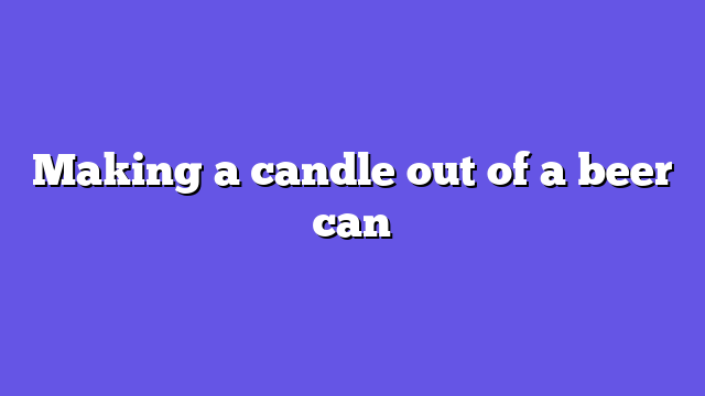 Making a candle out of a beer can
