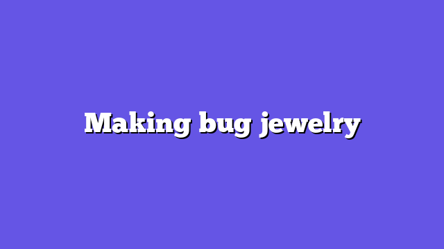Making bug jewelry
