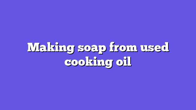Making soap from used cooking oil