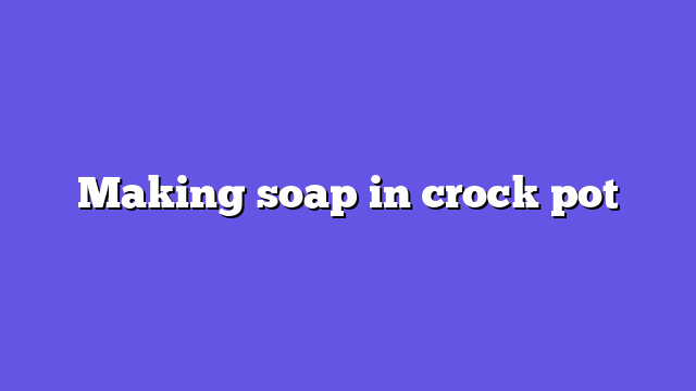 Making soap in crock pot