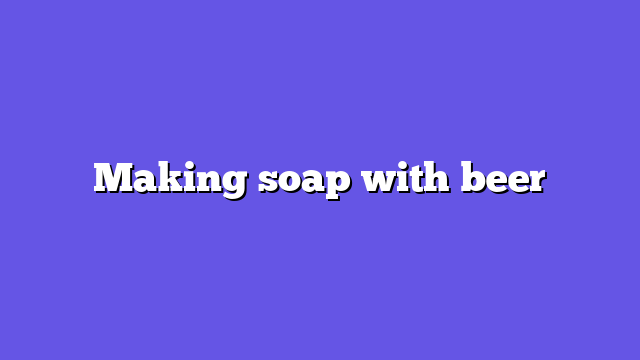 Making soap with beer
