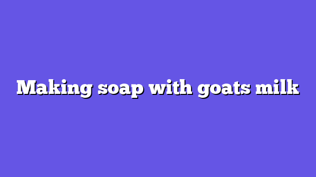 Making soap with goats milk