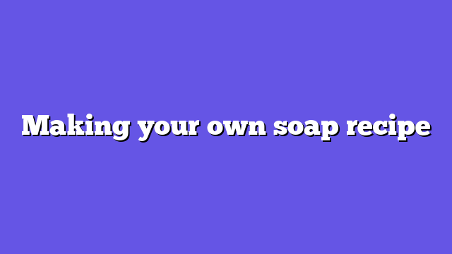 Making your own soap recipe