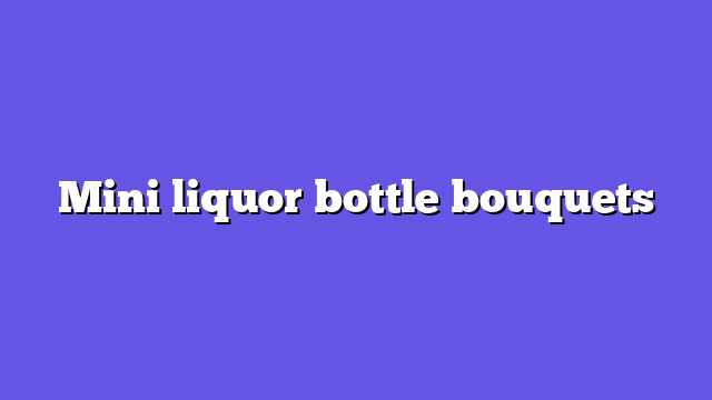 Mini liquor bottle bouquets