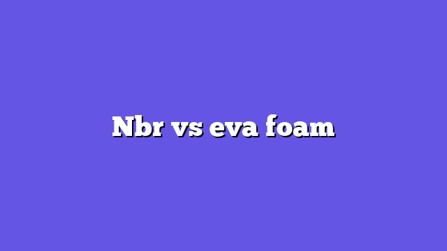 Nbr vs eva foam