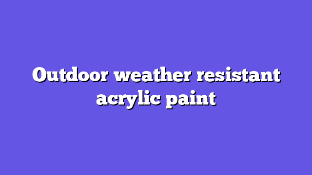 Outdoor weather resistant acrylic paint