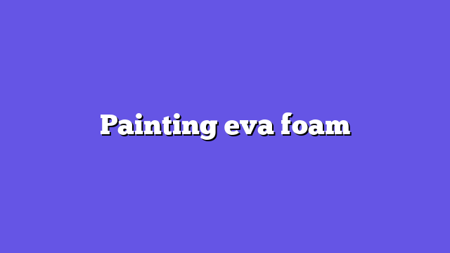 Painting eva foam