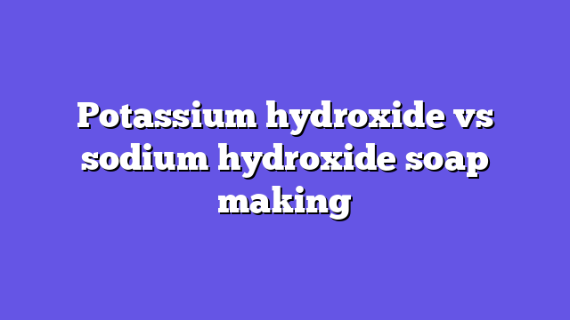 Potassium hydroxide vs sodium hydroxide soap making