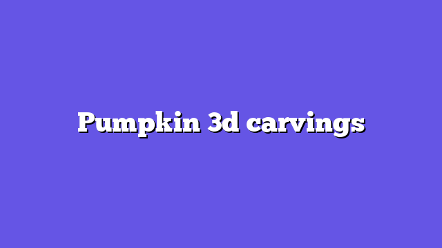 Pumpkin 3d carvings