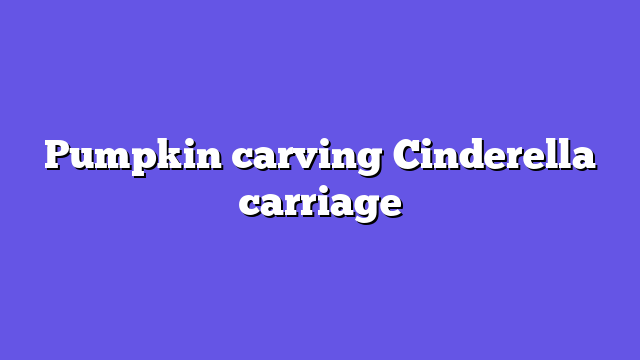 Pumpkin carving Cinderella carriage