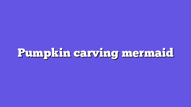 Pumpkin carving mermaid