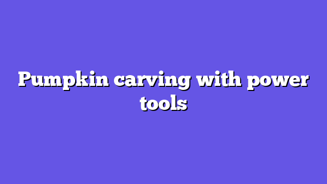 Pumpkin carving with power tools