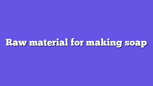 Raw material for making soap