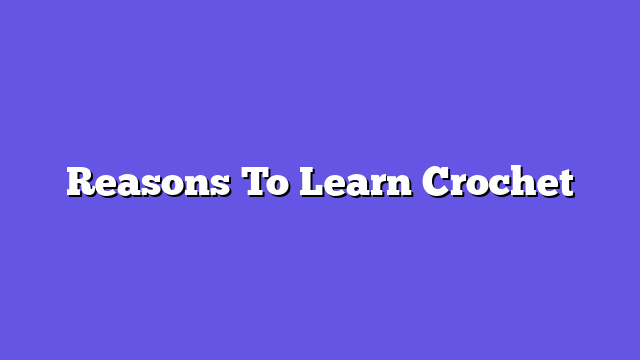 Reasons To Learn Crochet