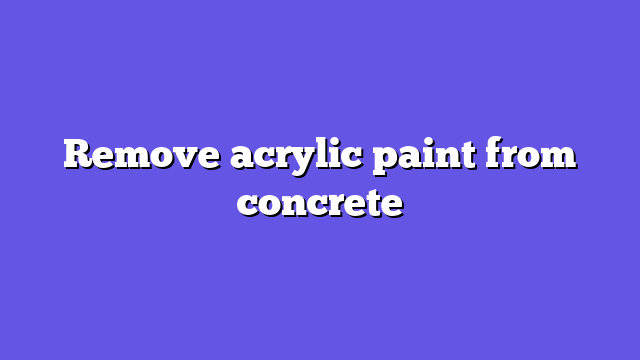 Remove acrylic paint from concrete