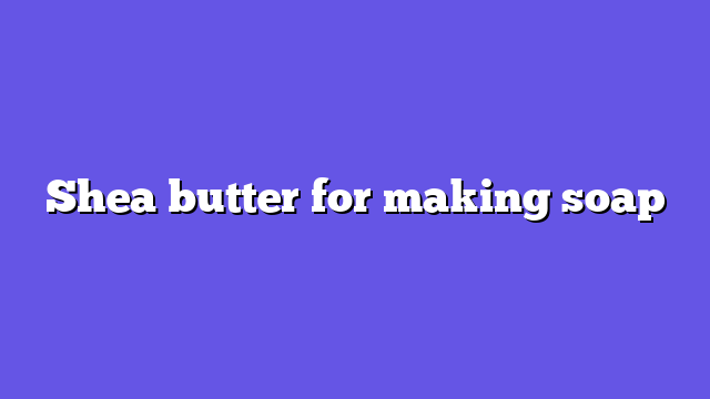 Shea butter for making soap