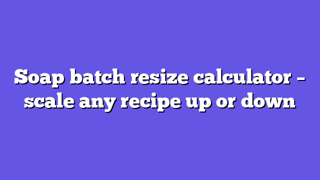 Soap batch resize calculator – scale any recipe up or down