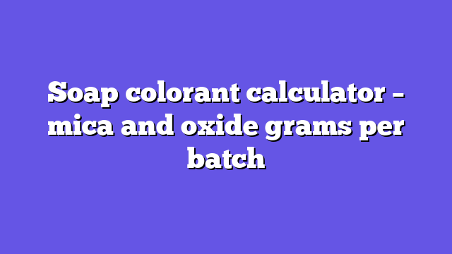 Soap colorant calculator – mica and oxide grams per batch