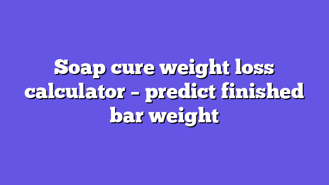 Soap cure weight loss calculator – predict finished bar weight