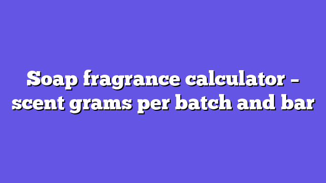 Soap fragrance calculator – scent grams per batch and bar