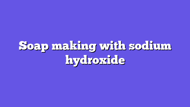 Soap making with sodium hydroxide