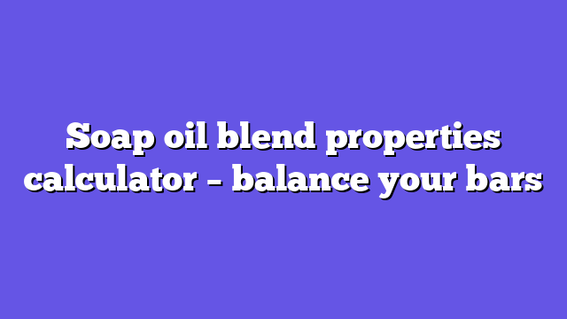 Soap oil blend properties calculator – balance your bars