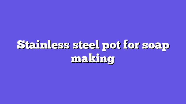 Stainless steel pot for soap making