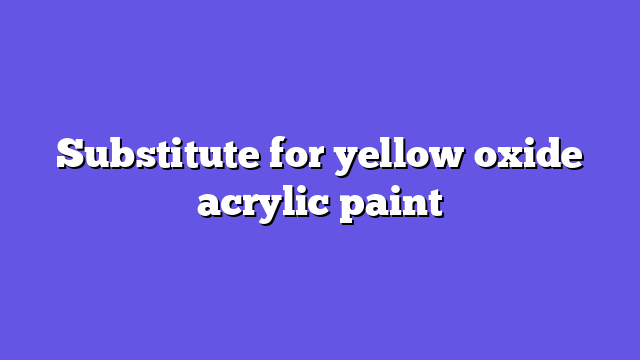 Substitute for yellow oxide acrylic paint