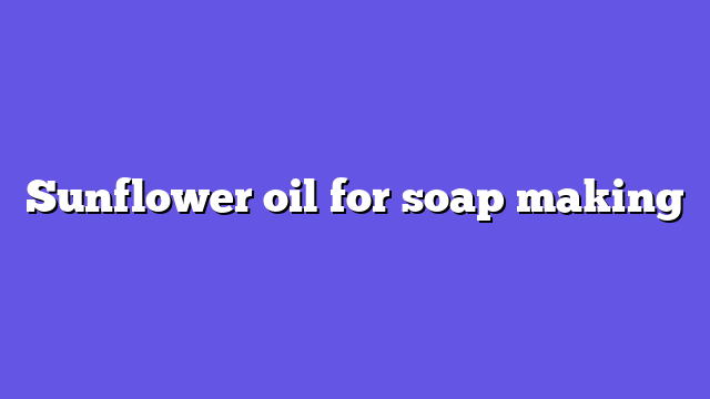 Sunflower oil for soap making