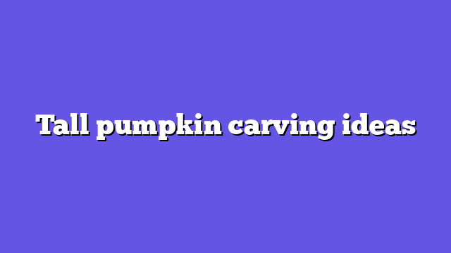 Tall pumpkin carving ideas