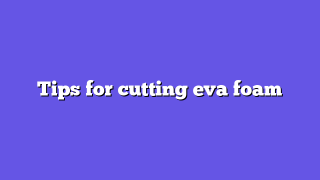 Tips for cutting eva foam